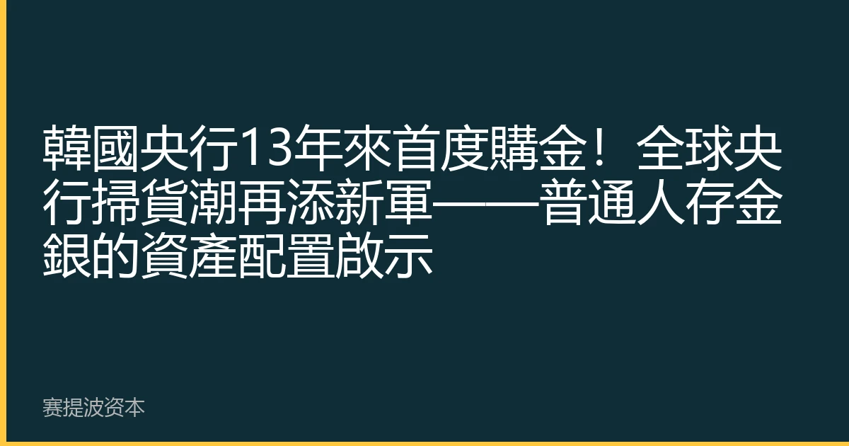 韓國央行13年來首度購金！全球央行掃貨潮再添新軍——普通人存金銀的資產配置啟示